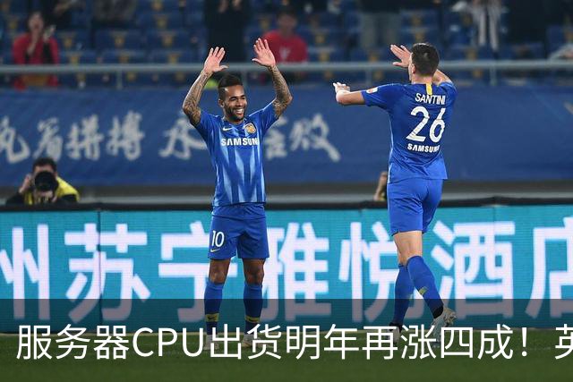 服务器CPU出货明年再涨四成！英特尔新品却还在延后
